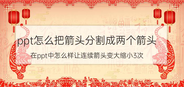 ppt怎么把箭头分割成两个箭头 在ppt中怎么样让连续箭头变大缩小3次？